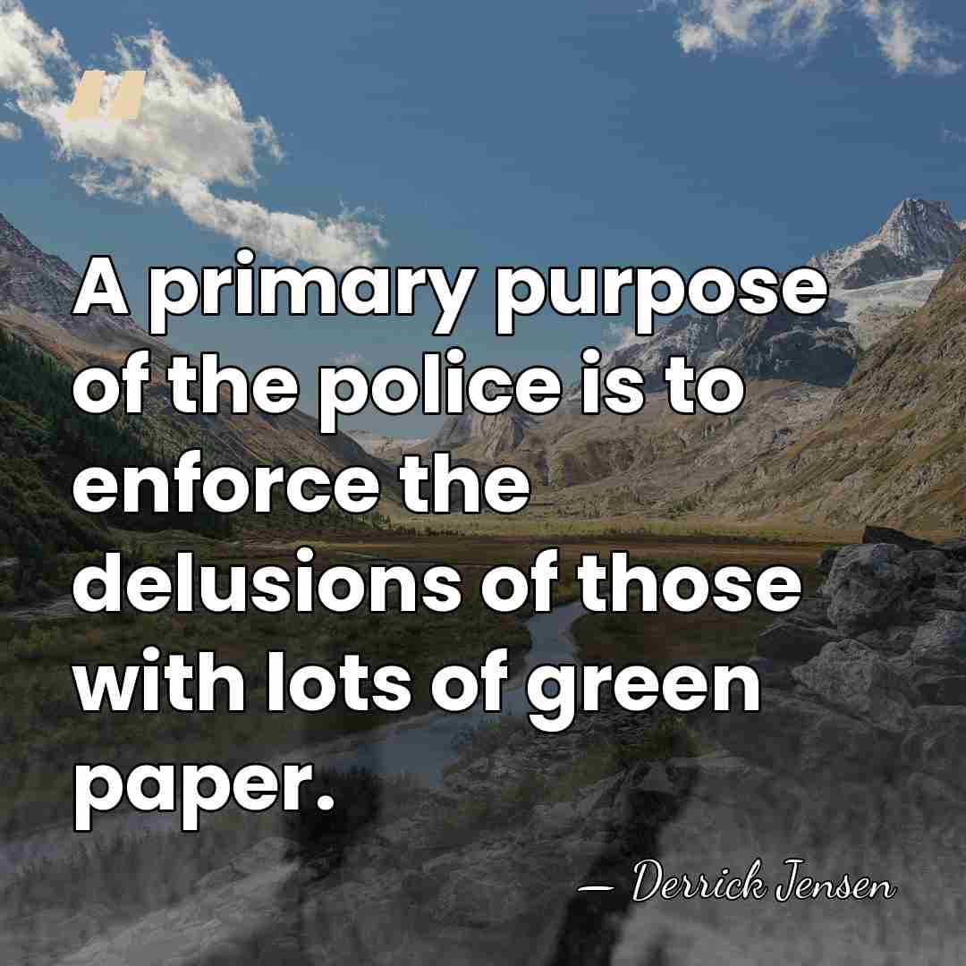 A primary purpose of the police is to enforce the delusions of&hellip; - Derrick Jensen
