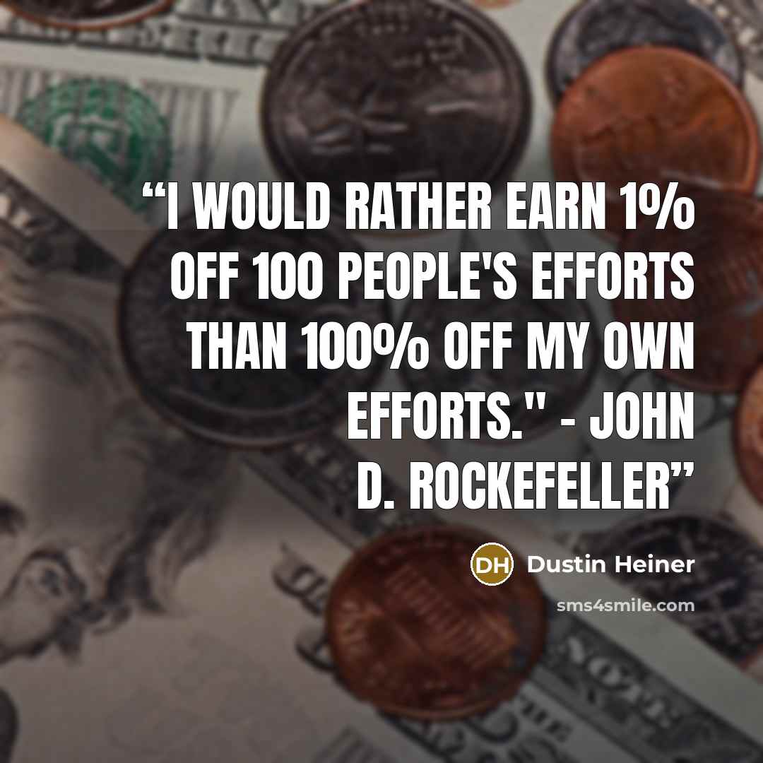 “I would rather earn 1% off 100 people's efforts than 100% off my own efforts." - John D. Rockefeller” quote by Dustin Heiner