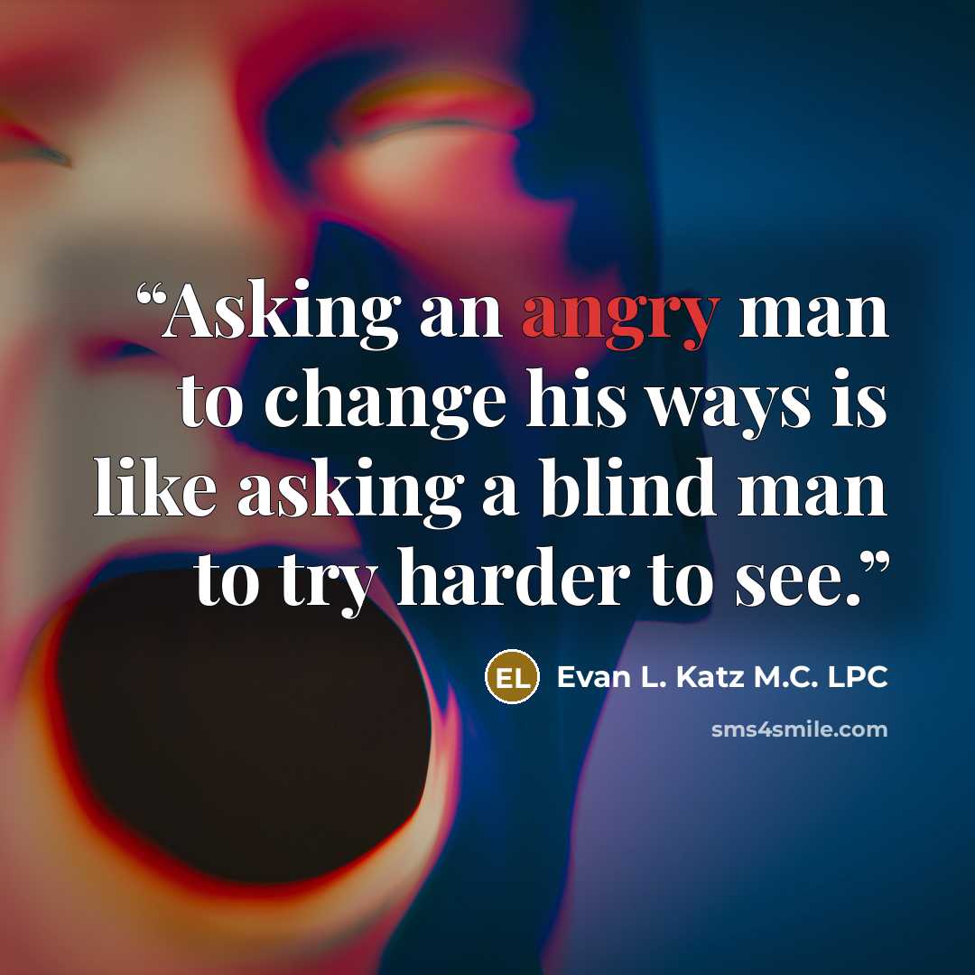 “Asking an angry man to change his ways is like asking a blind man to try harder to see.” quote by Evan L. Katz M.C. LPC