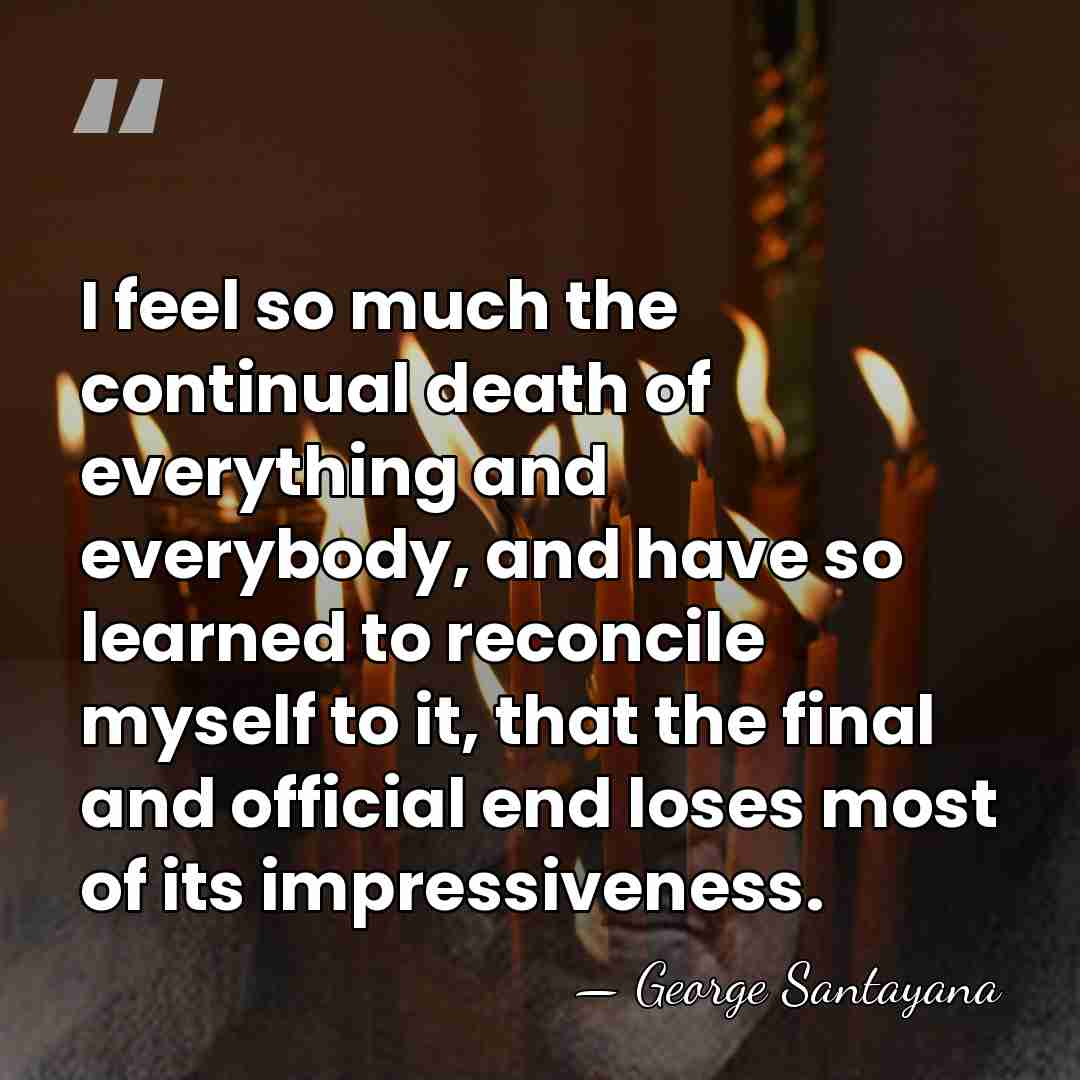 I feel so much the continual death of everything and everybody, and&hellip; - George Santayana