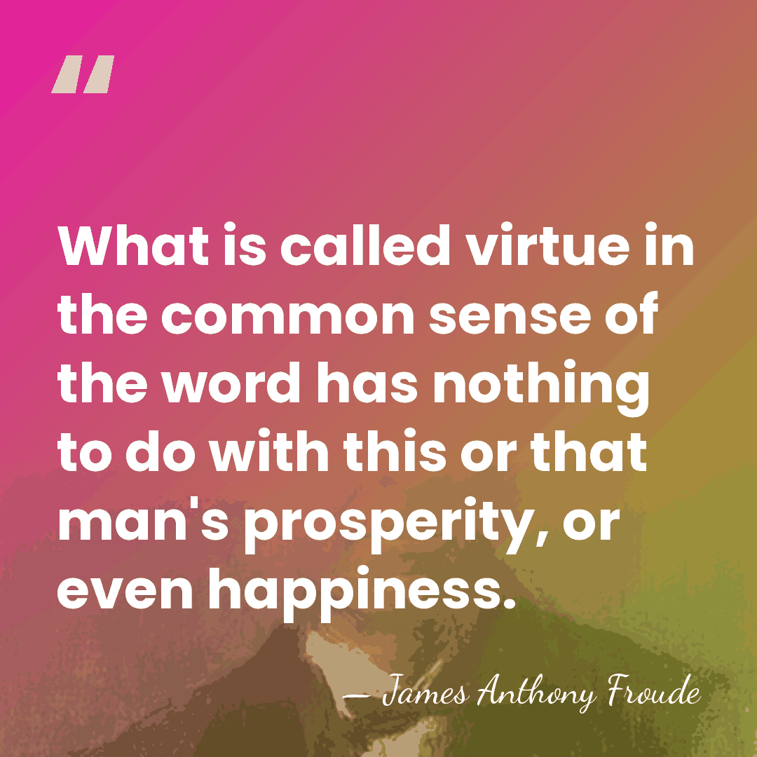 What is called virtue in the common sense of the word has&hellip; - James Anthony Froude