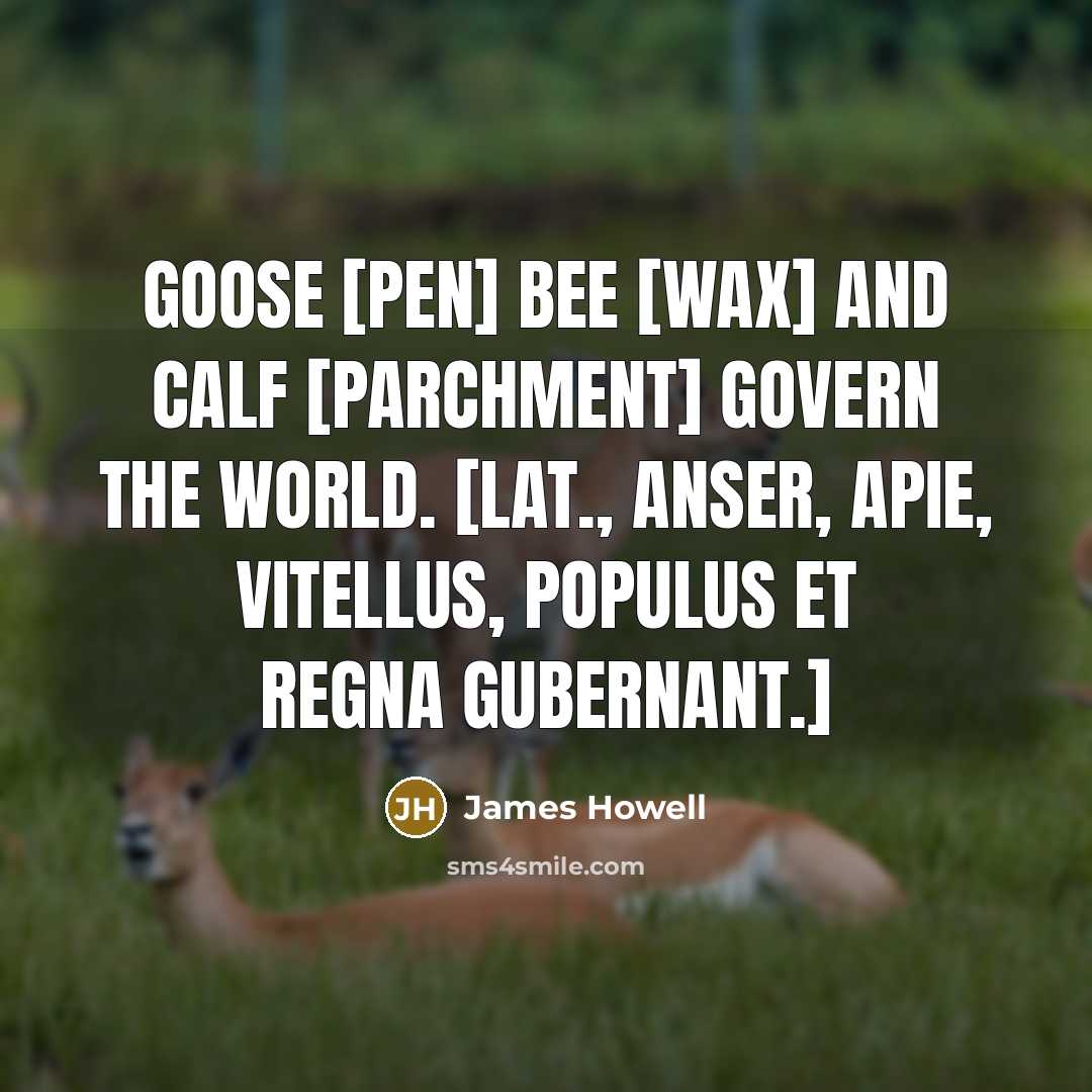 “Goose [pen] bee [wax] and calf [parchment] govern the world.…” quote by James Howell