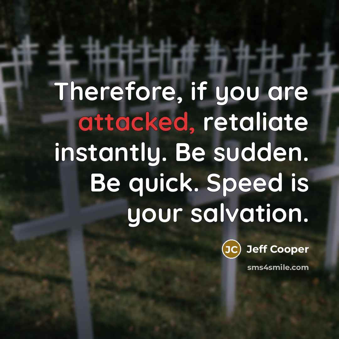 “Therefore, if you are attacked, retaliate instantly. Be sudden. Be quick. Speed is your salvation.” quote by Jeff Cooper