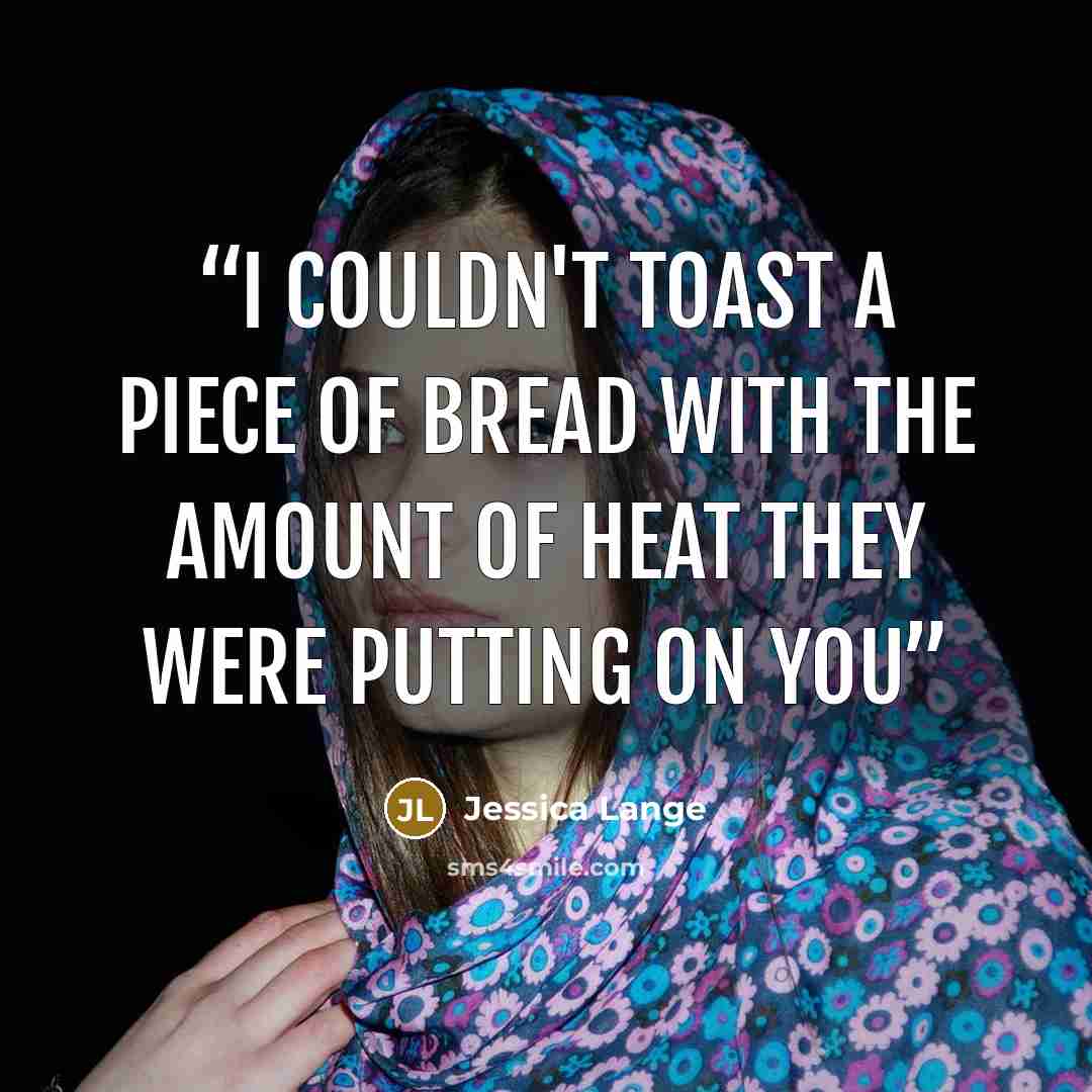 “I couldn't toast a piece of bread with the amount of heat they were putting on you” quote by Jessica Lange