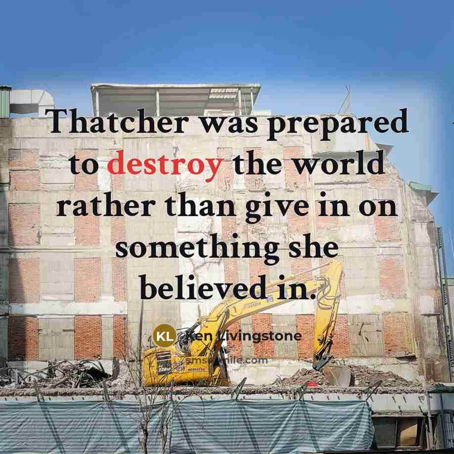 “Thatcher was prepared to destroy the world rather than give…” quote by Ken Livingstone