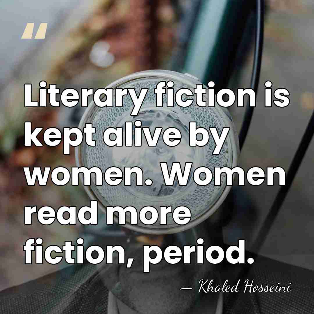 Literary fiction is kept alive by women. Women read more fiction, period. - Khaled Hosseini