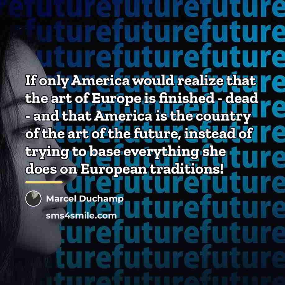 “If only America would realize that the art of Europe…” quote by Marcel Duchamp