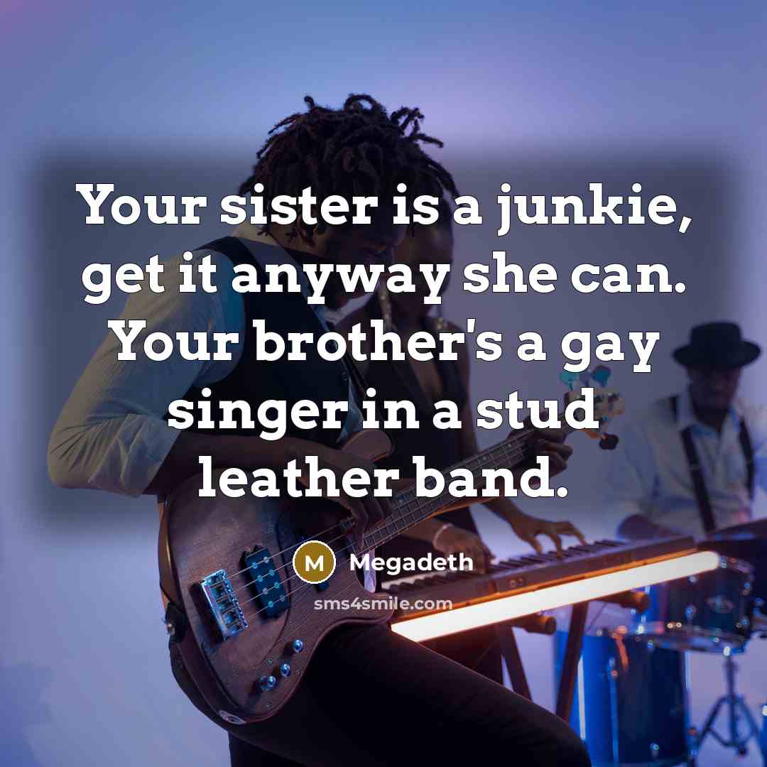 “Your sister is a junkie, get it anyway she can. Your brother's a gay singer in a stud leather band.” quote by Megadeth