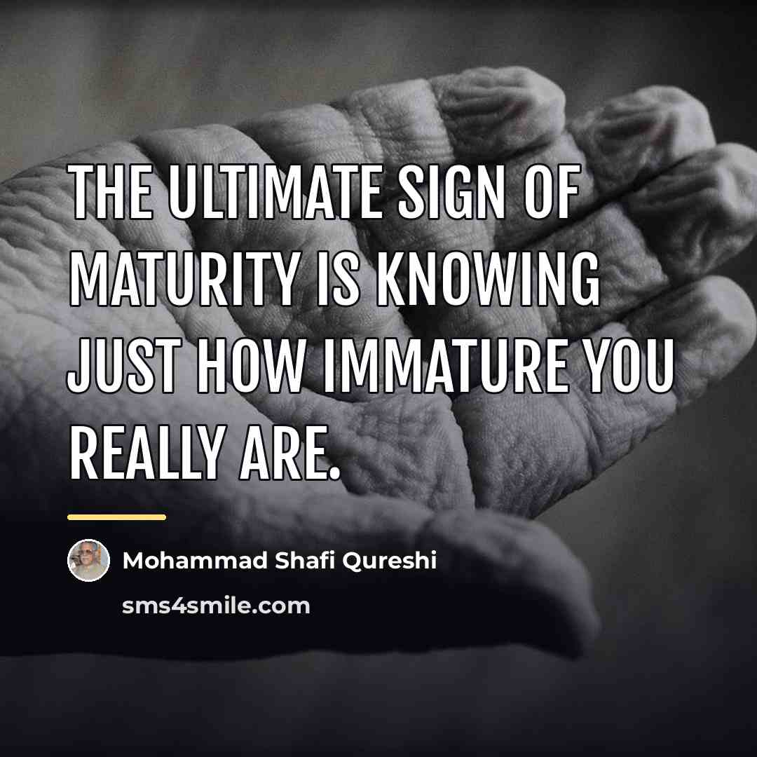 “The ultimate sign of maturity is knowing just how immature…” quote by Mohammad Shafi Qureshi