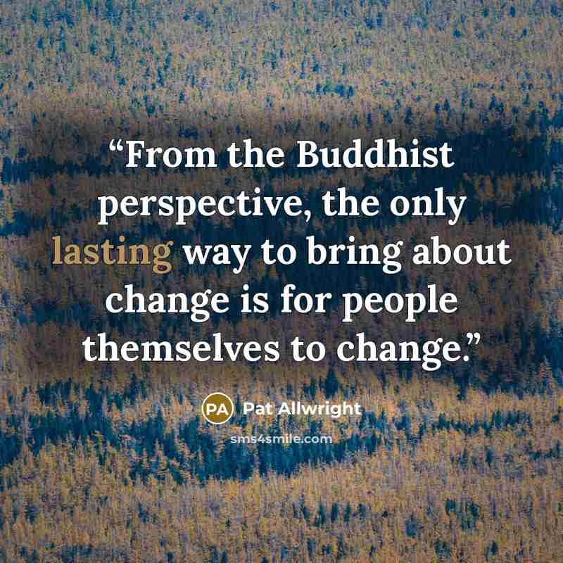 “From the Buddhist perspective, the only lasting way to bring about change is for people themselves to change.” quote by Pat Allwright