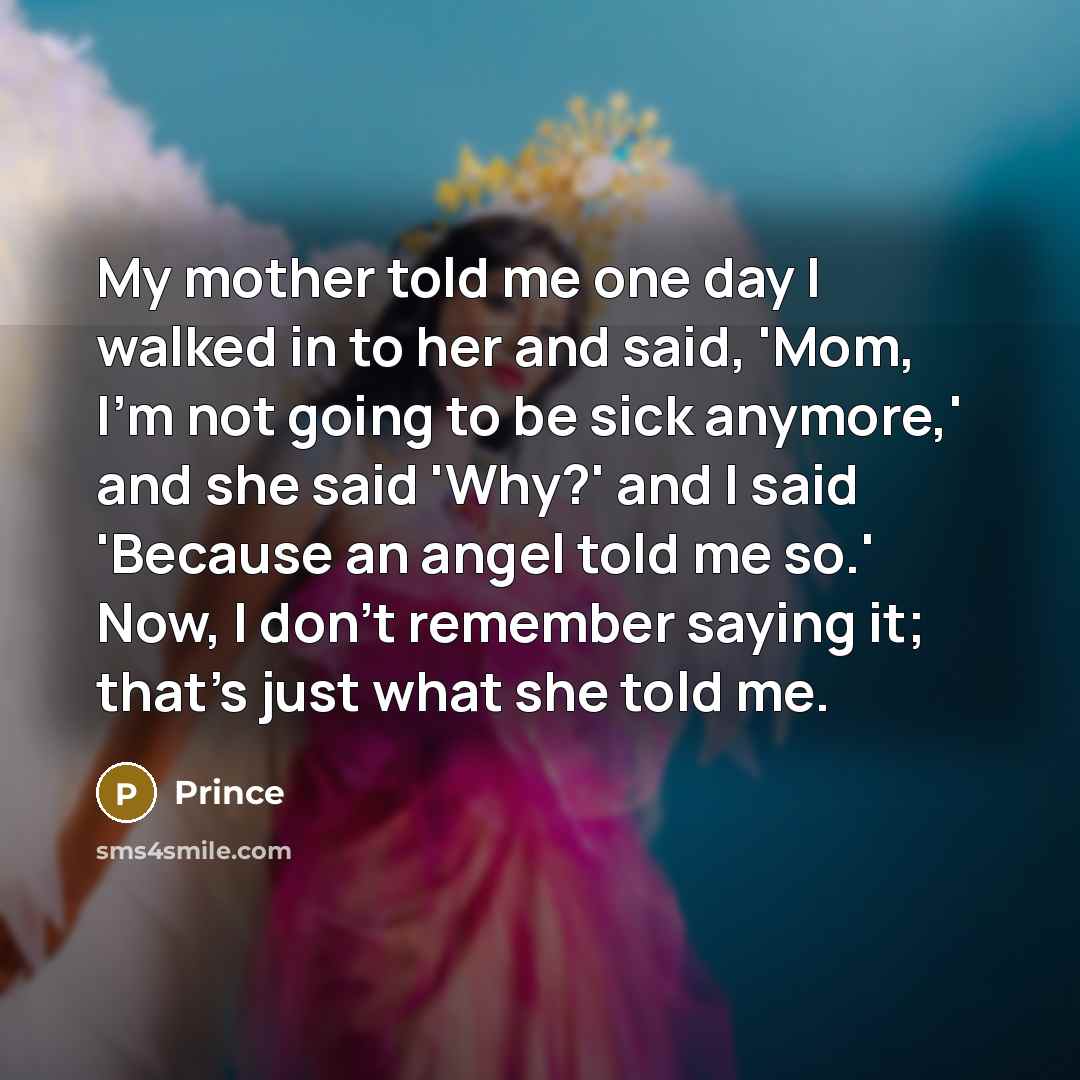 “My mother told me one day I walked in to…” quote by Prince
