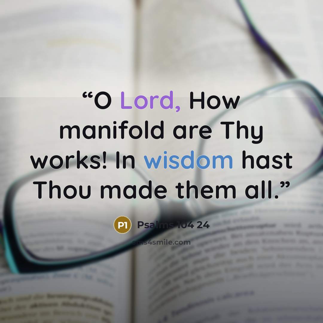 “O Lord, How manifold are Thy works! In wisdom hast Thou made them all.” quote by Psalms 104 24