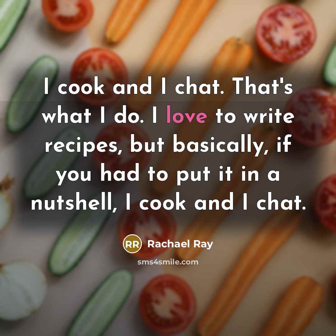 “I cook and I chat. That's what I do. I love to write recipes, but basically, if you had to put it in a nutshell, I cook and I chat.” quote by Rachael Ray