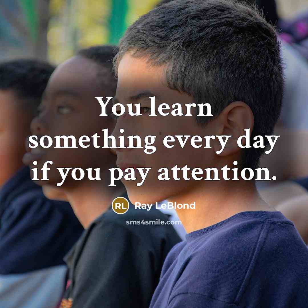“You learn something every day if you pay attention.” quote by Ray LeBlond
