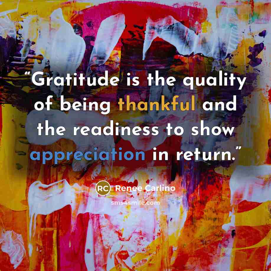 “Gratitude is the quality of being thankful and the readiness to show appreciation in return.” quote by Renée Carlino