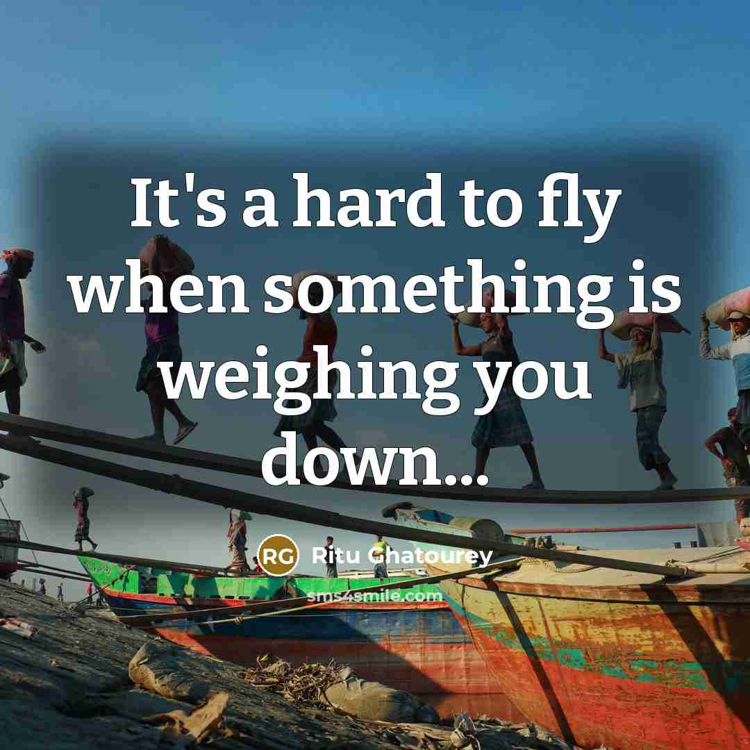 “It's a hard to fly when something is weighing you…” quote by Ritu Ghatourey