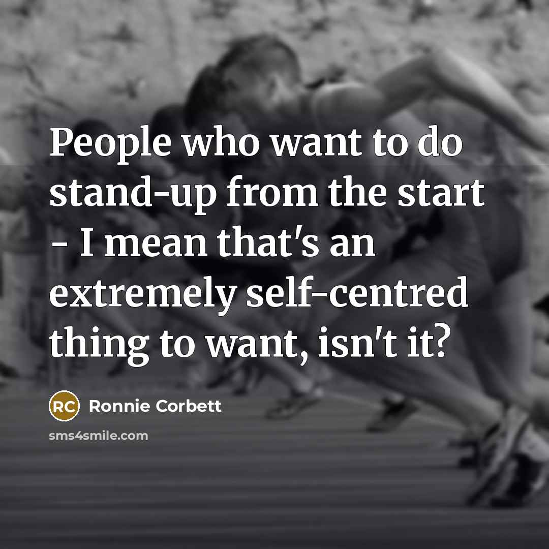 “People who want to do stand-up from the start - I mean that's an extremely self-centred thing to want, isn't it?” quote by Ronnie Corbett