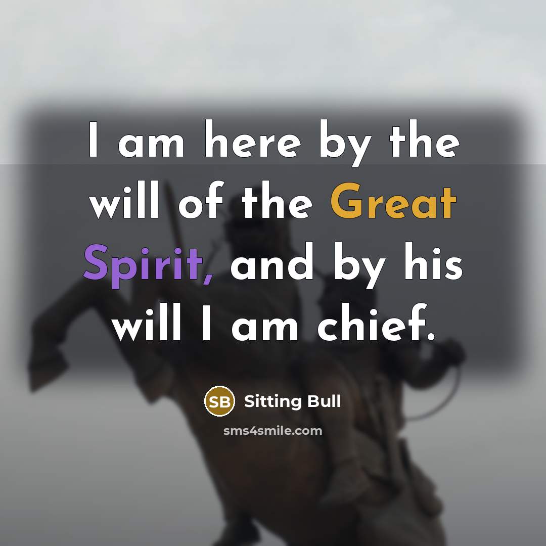 “I am here by the will of the Great Spirit, and by his will I am chief.” quote by Sitting Bull