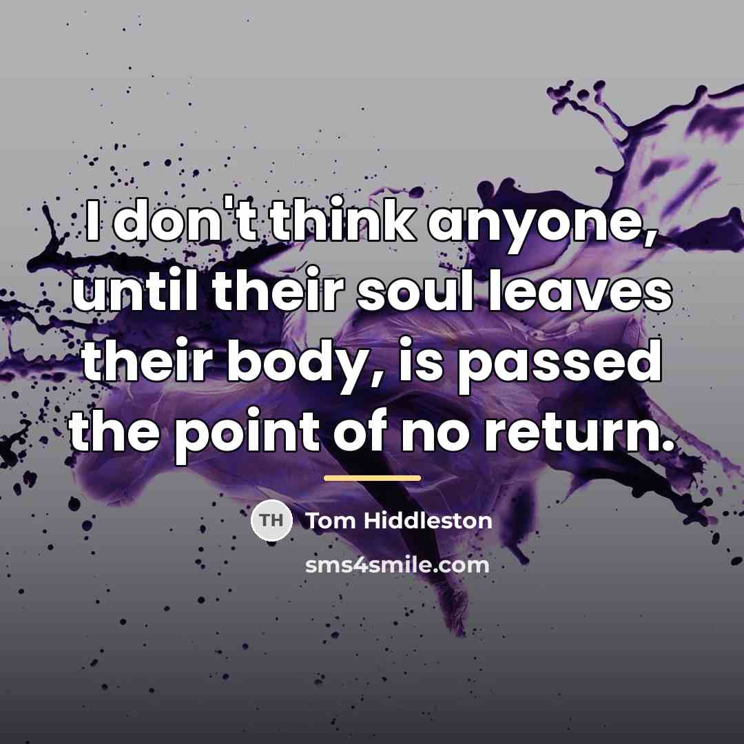 “I don't think anyone, until their soul leaves their body,…” quote by Tom Hiddleston