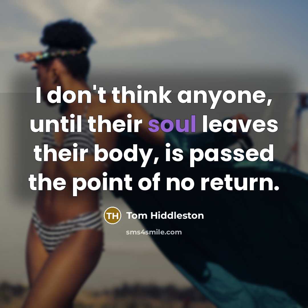 “I don't think anyone, until their soul leaves their body, is passed the point of no return.” quote by Tom Hiddleston