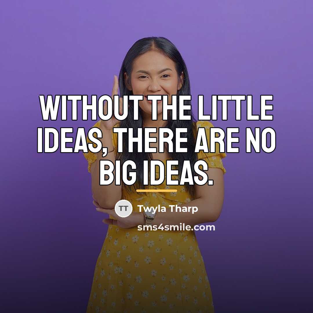 “Without the little ideas, there are no big ideas.…” quote by Twyla Tharp