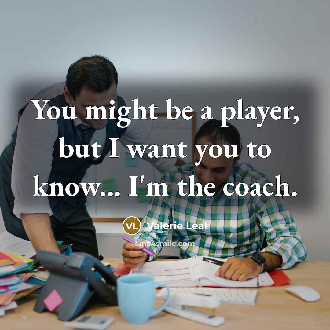 “You might be a player, but I want you to know... I'm the coach.” quote by Valerie Leal
