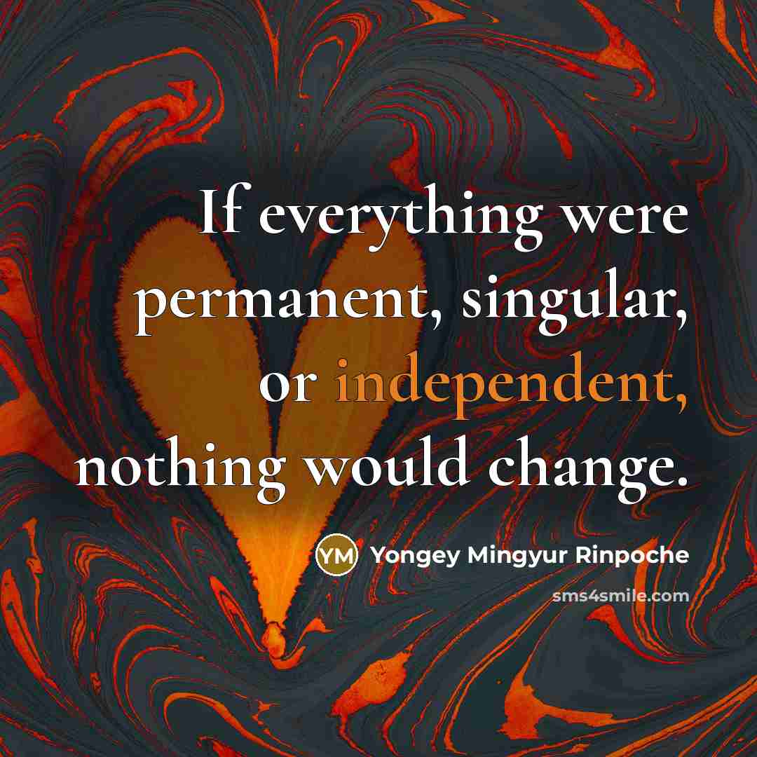 “If everything were permanent, singular, or independent, nothing would change.…” quote by Yongey Mingyur Rinpoche