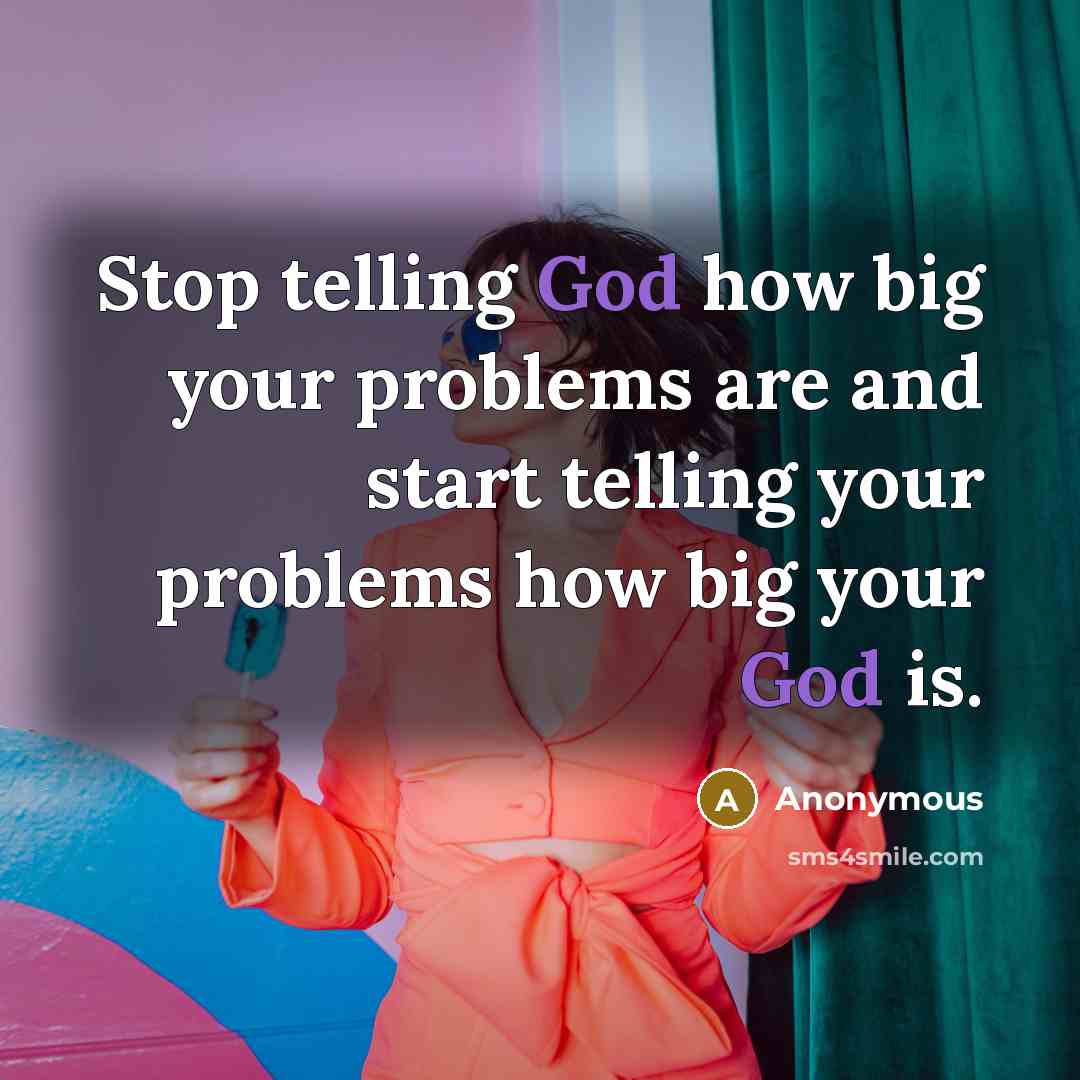 “Stop telling God how big your problems are and start telling your problems how big your God is.” quote by Anonymous