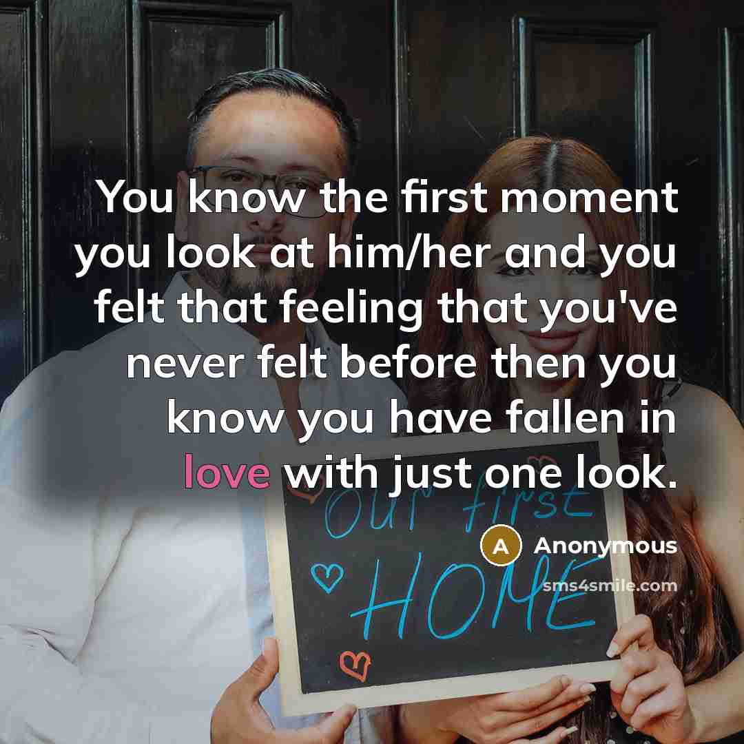 “You know the first moment you look at him/her and you felt that feeling that you've never felt before then you know you have fallen in love with just one look.” quote by Anonymous