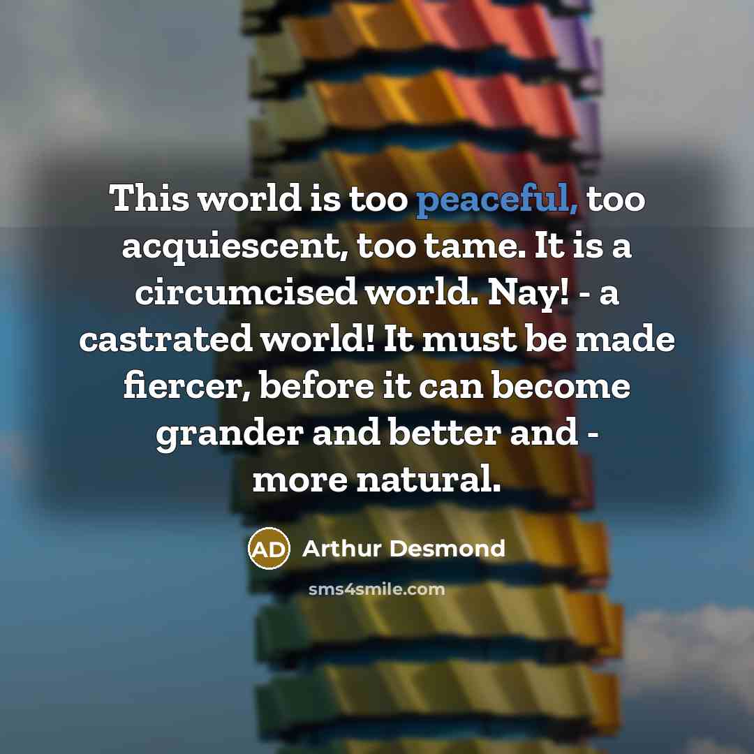 “This world is too peaceful, too acquiescent, too tame. It…” quote by Arthur Desmond
