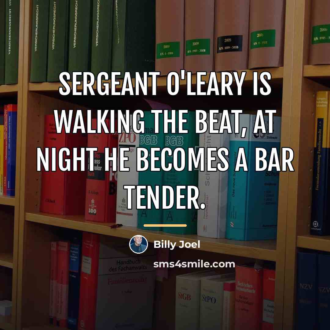 “Sergeant O'Leary is walking the beat, at night he becomes…” quote by Billy Joel