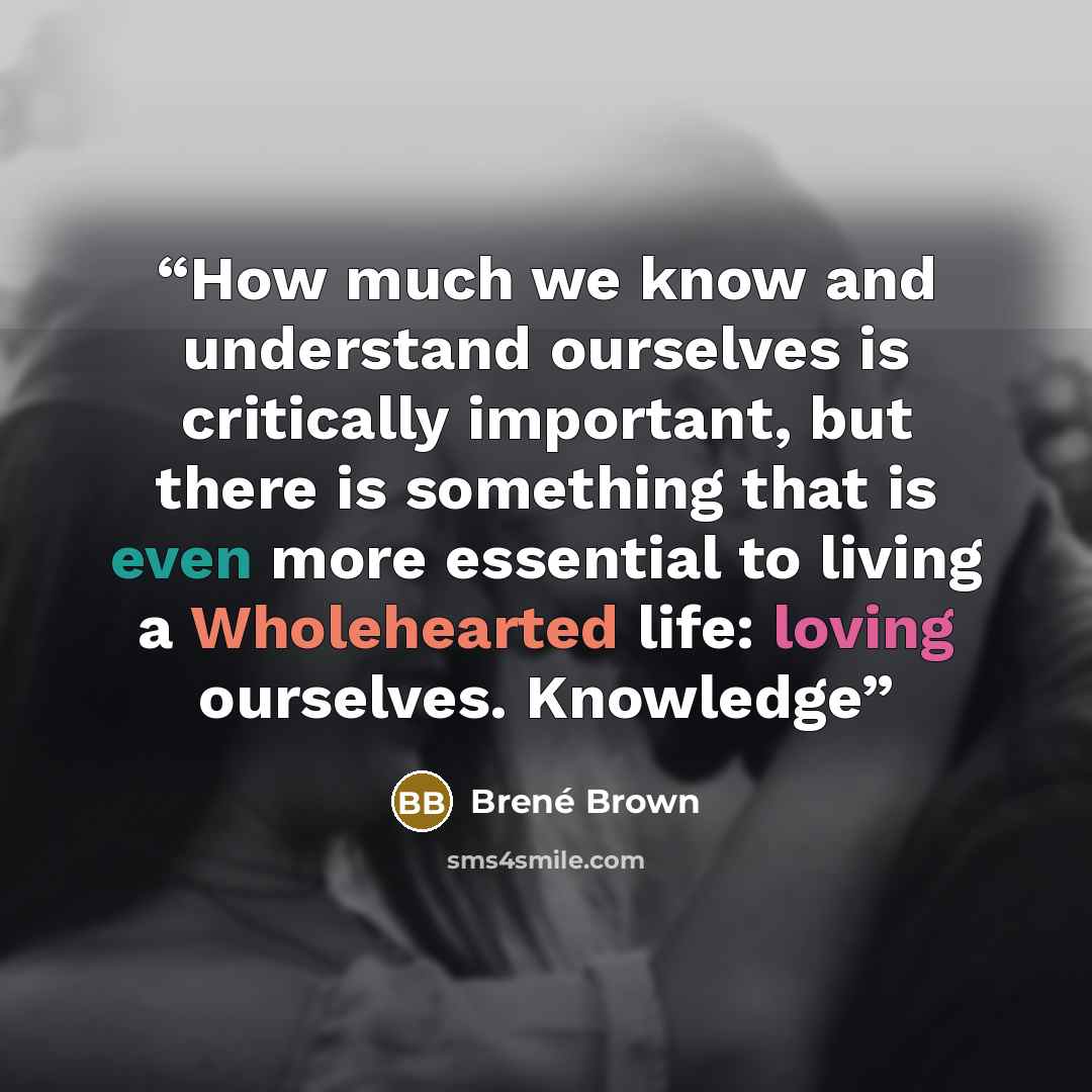 “How much we know and understand ourselves is critically important, but there is something that is even more essential to living a Wholehearted life: loving ourselves. Knowledge” quote by Brené Brown
