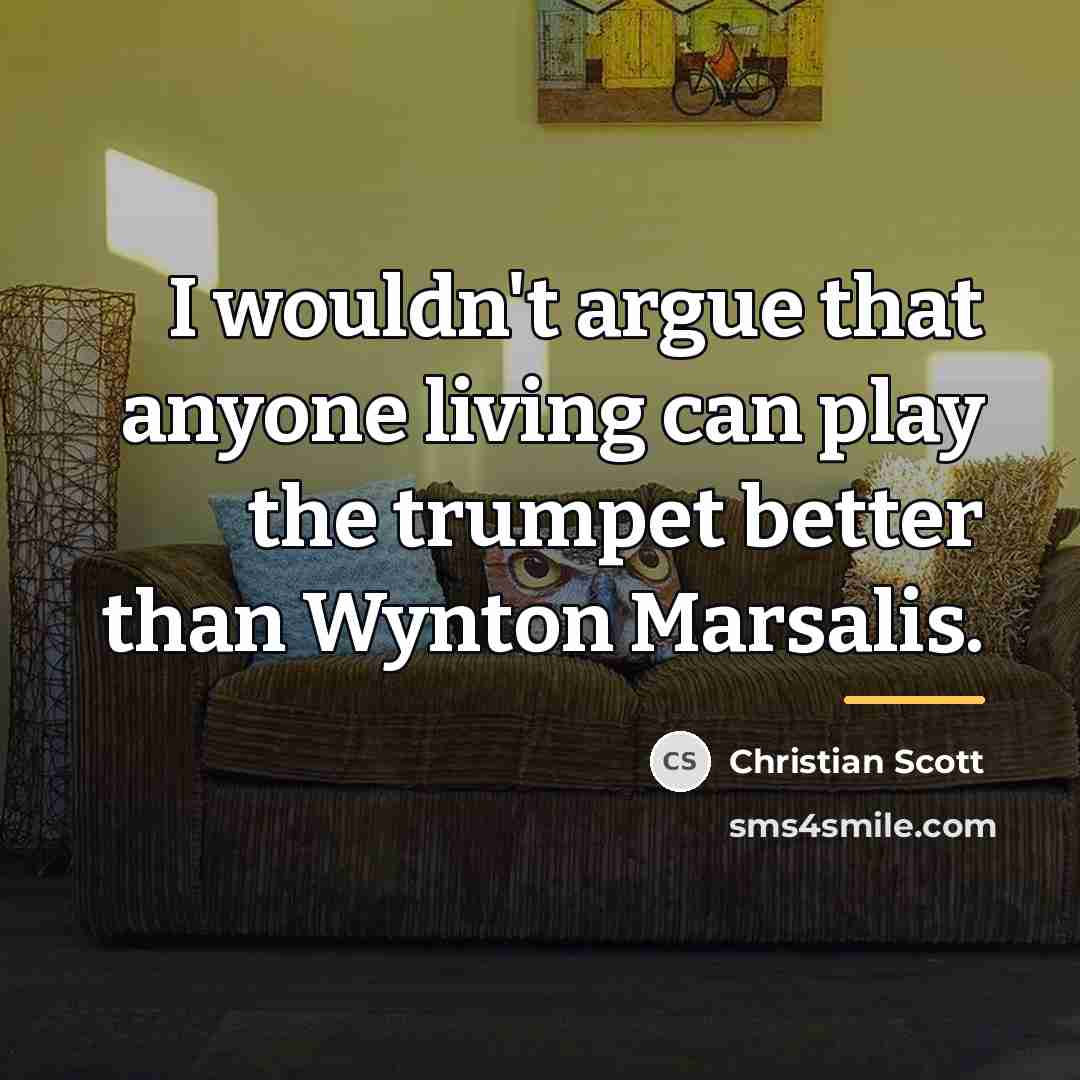 “I wouldn't argue that anyone living can play the trumpet…” quote by Christian Scott