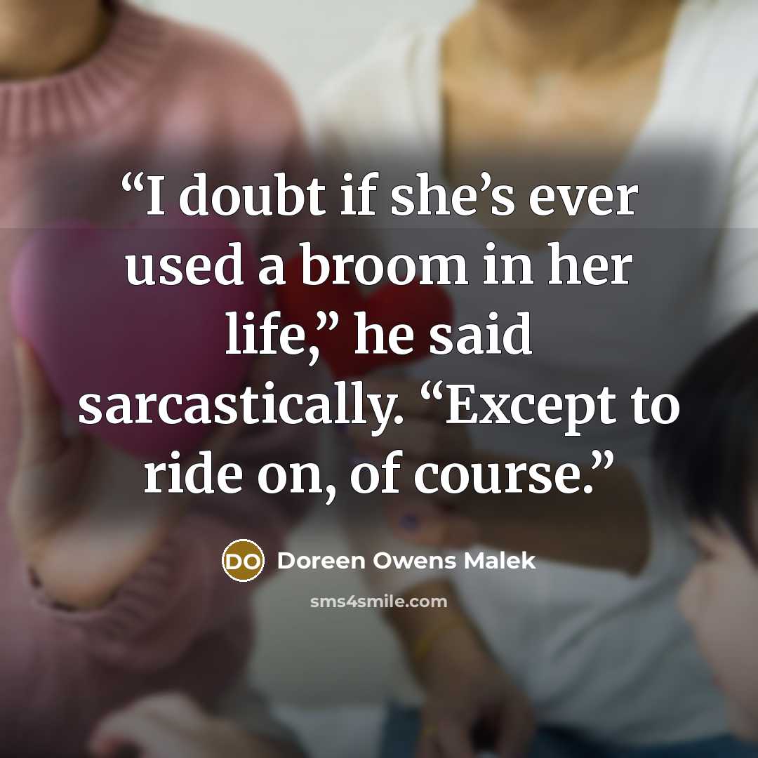 “I doubt if she’s ever used a broom in her life,” he said sarcastically. “Except to ride on, of course.” quote by Doreen Owens Malek