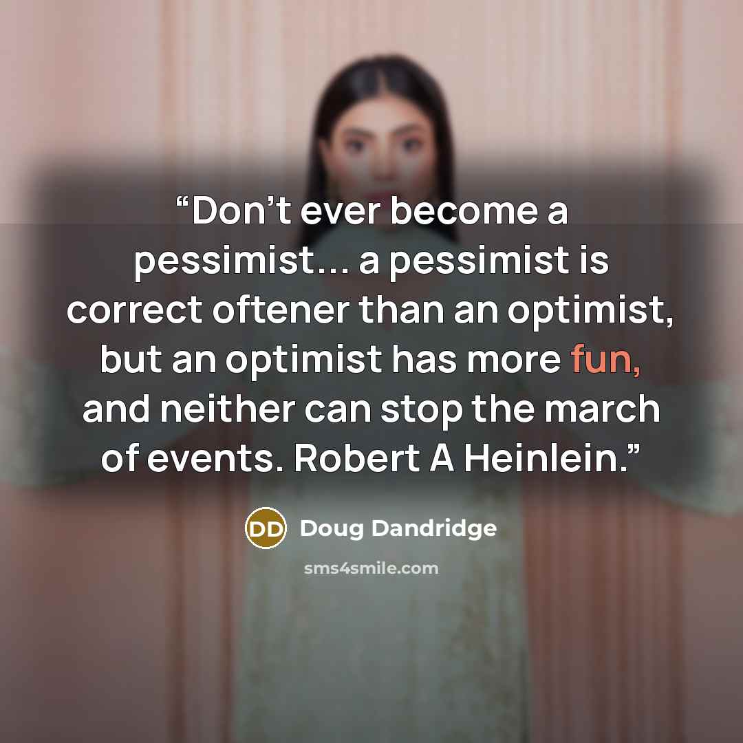 “Don't ever become a pessimist... a pessimist is correct oftener than an optimist, but an optimist has more fun, and neither can stop the march of events. Robert A Heinlein.” quote by Doug Dandridge