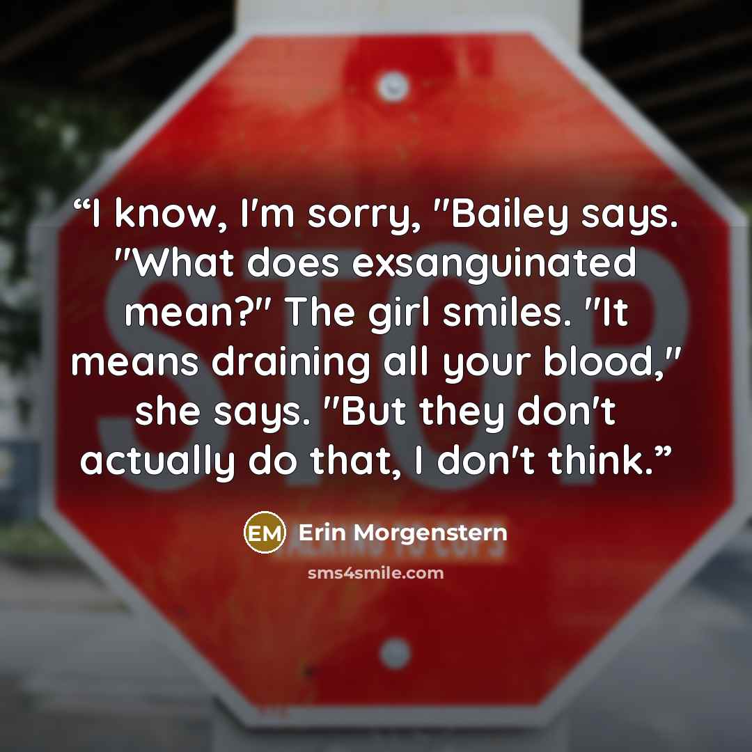 “I know, I'm sorry, "Bailey says. "What does exsanguinated mean?" The girl smiles. "It means draining all your blood," she says. "But they don't actually do that, I don't think.” quote by Erin Morgenstern