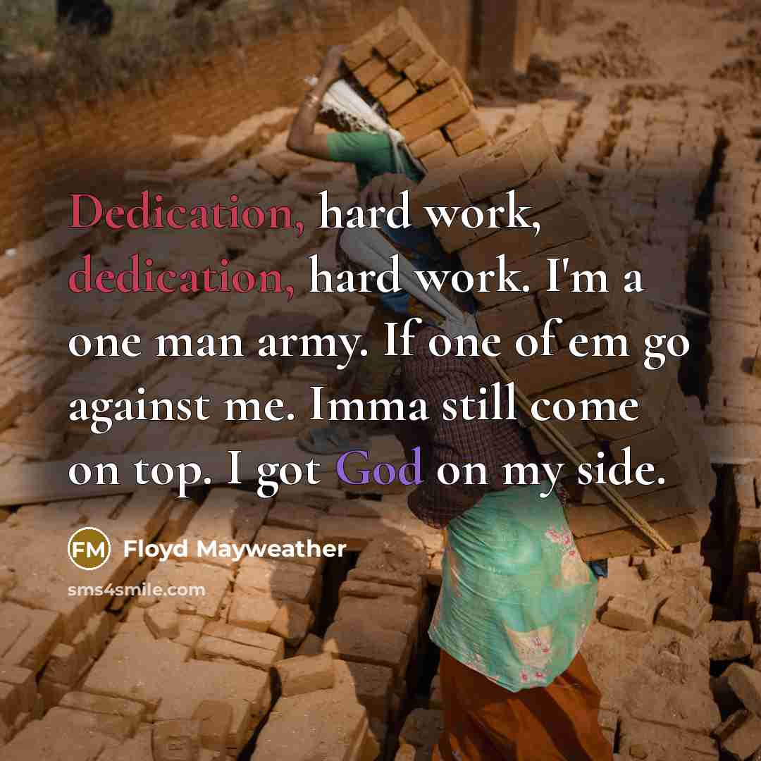 “Dedication, hard work, dedication, hard work. I'm a one man army. If one of em go against me. Imma still come on top. I got God on my side.” quote by Floyd Mayweather