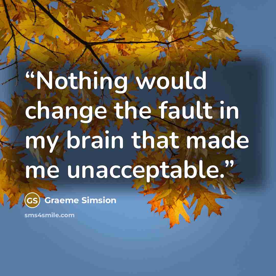 “Nothing would change the fault in my brain that made me unacceptable.” quote by Graeme Simsion