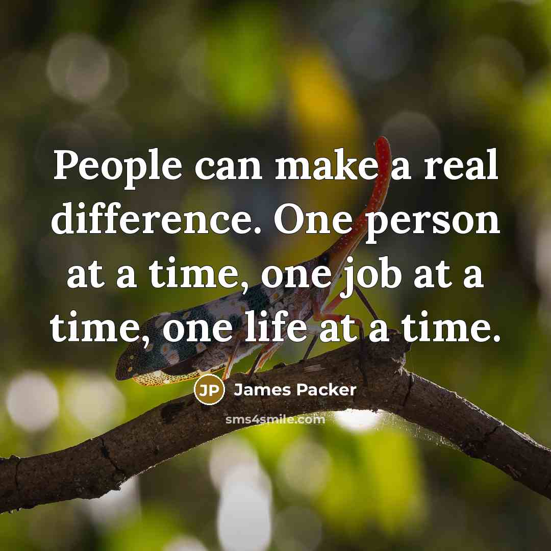 “People can make a real difference. One person at a time, one job at a time, one life at a time.” quote by James Packer