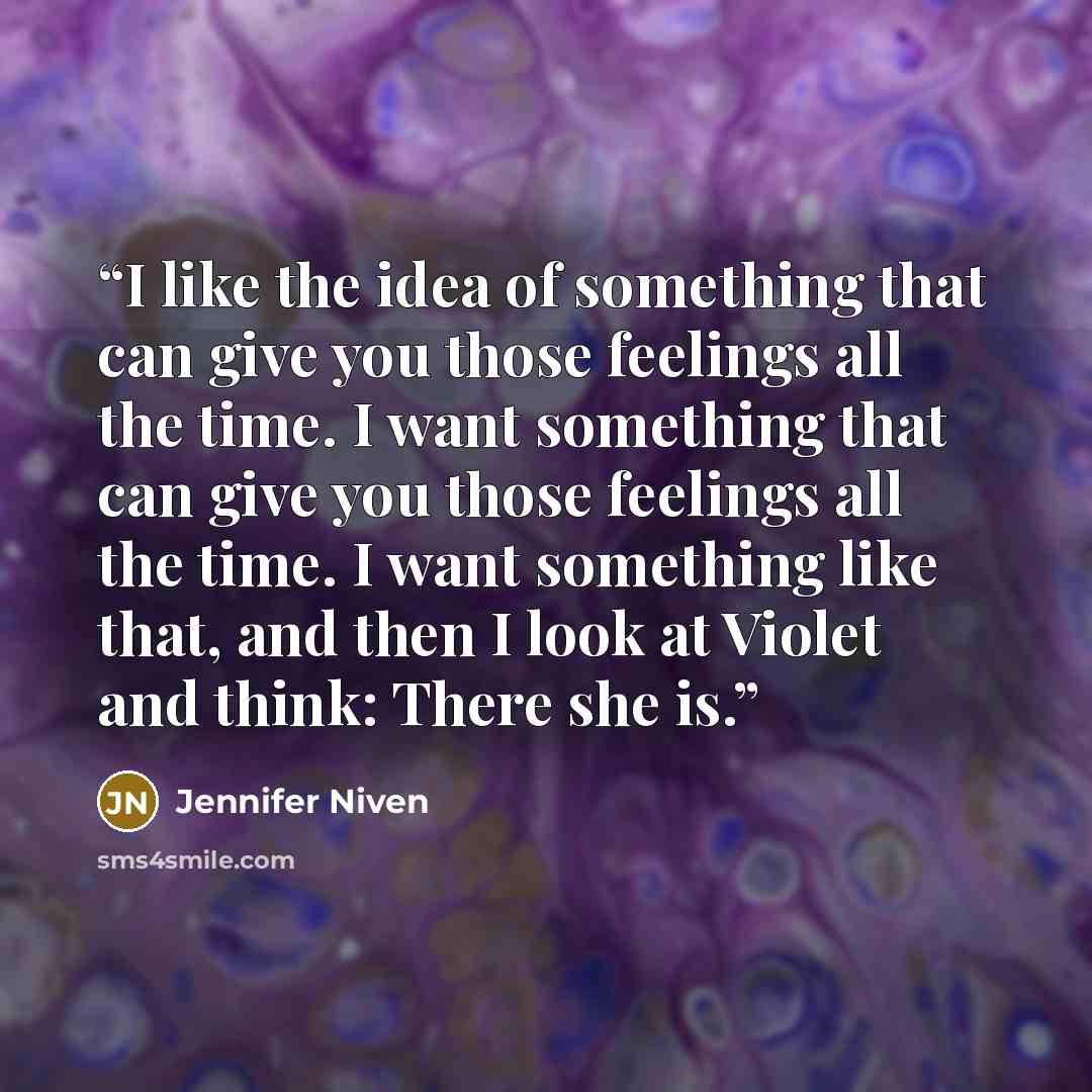 “I like the idea of something that can give you those feelings all the time. I want something that can give you those feelings all the time. I want something like that, and then I look at Violet and think: There she is.” quote by Jennifer Niven