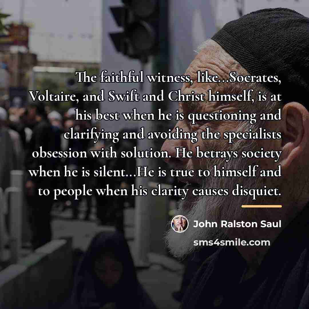 “The faithful witness, like...Socrates, Voltaire, and Swift and Christ himself,…” quote by John Ralston Saul