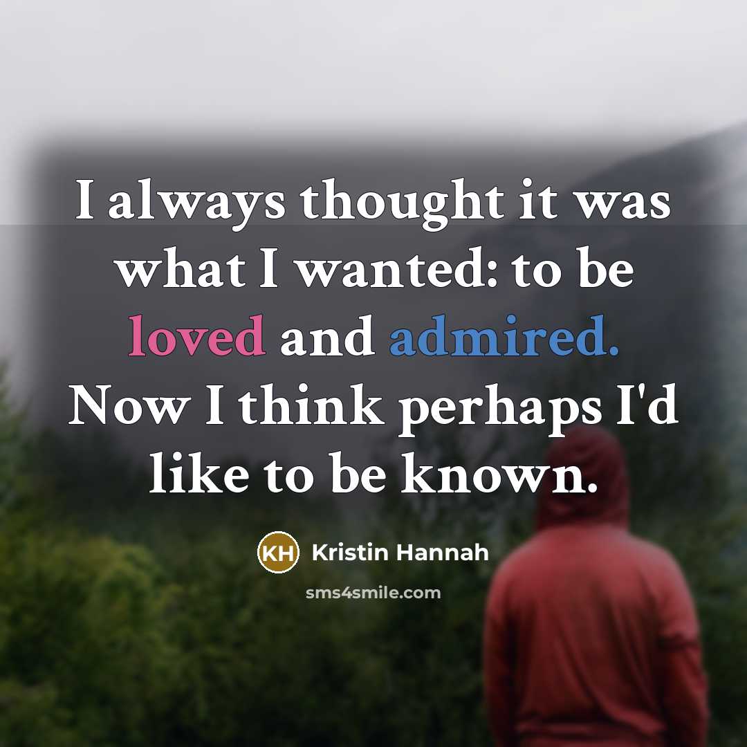 “I always thought it was what I wanted: to be loved and admired. Now I think perhaps I'd like to be known.” quote by Kristin Hannah