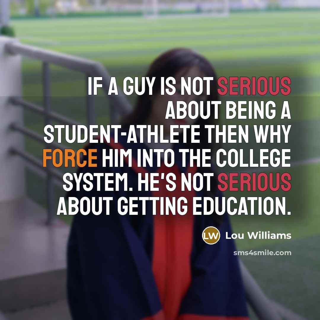 “If a guy is not serious about being a student-athlete then why force him into the college system. He's not serious about getting education.” quote by Lou Williams