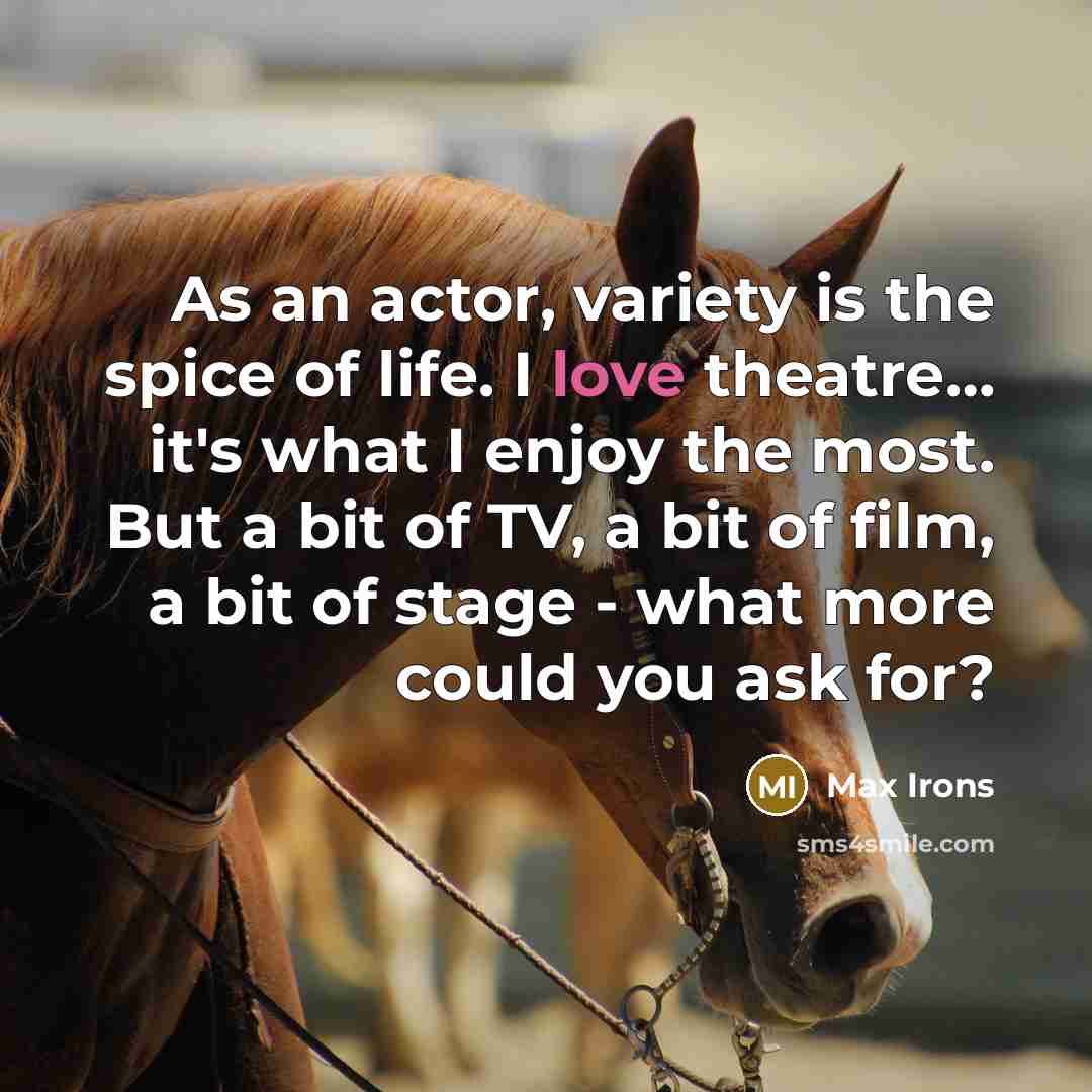 “As an actor, variety is the spice of life. I love theatre… it's what I enjoy the most. But a bit of TV, a bit of film, a bit of stage - what more could you ask for?” quote by Max Irons