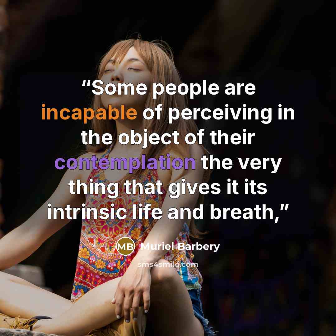 “Some people are incapable of perceiving in the object of their contemplation the very thing that gives it its intrinsic life and breath,” quote by Muriel Barbery