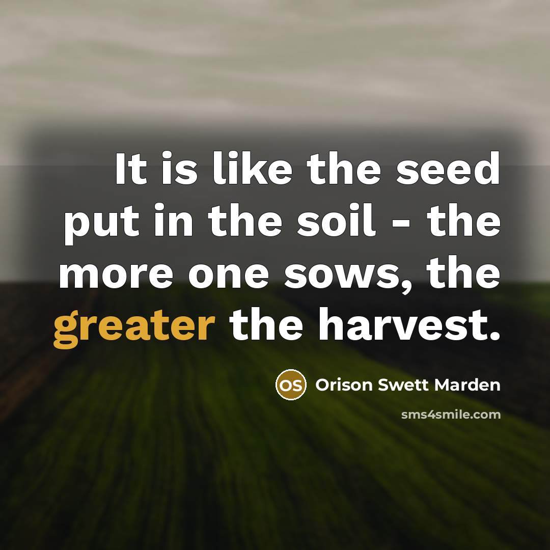 “It is like the seed put in the soil - the more one sows, the greater the harvest.” quote by Orison Swett Marden