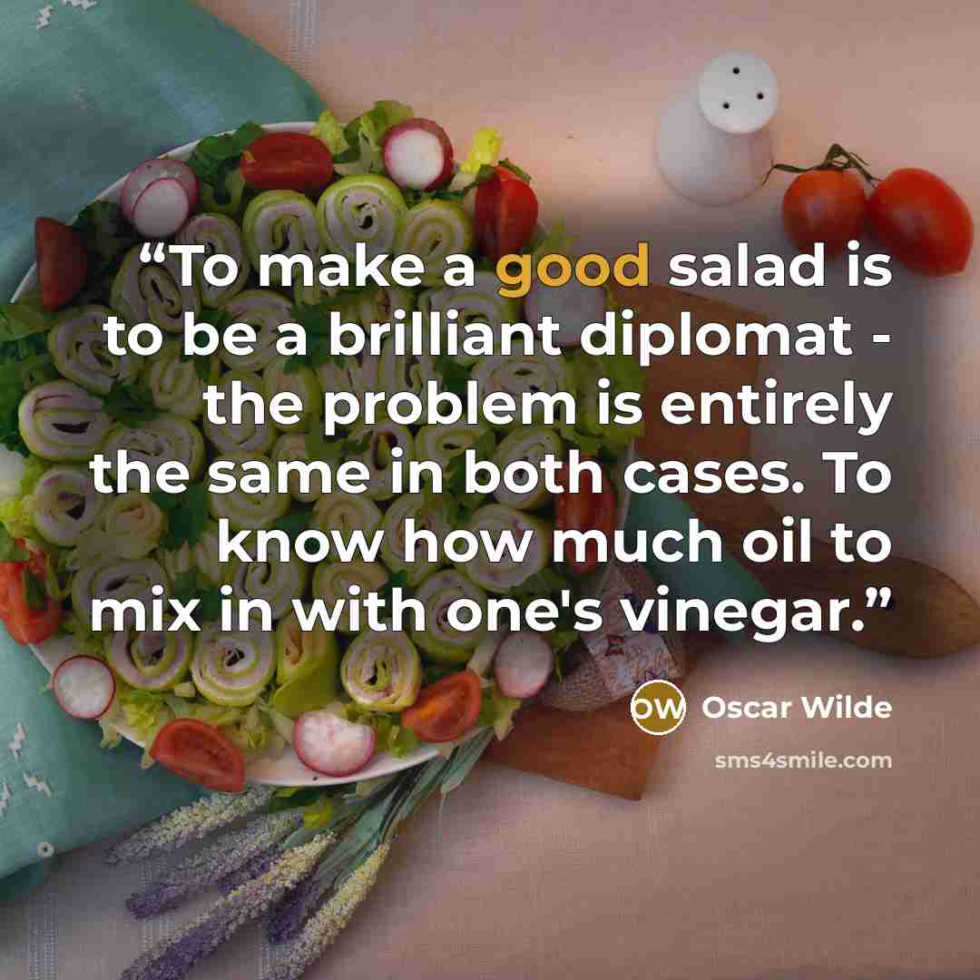 “To make a good salad is to be a brilliant diplomat - the problem is entirely the same in both cases. To know how much oil to mix in with one's vinegar.” quote by Oscar Wilde