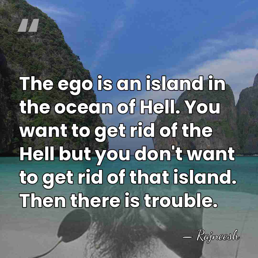 The ego is an island in the ocean of Hell. You want&hellip; - Rajneesh