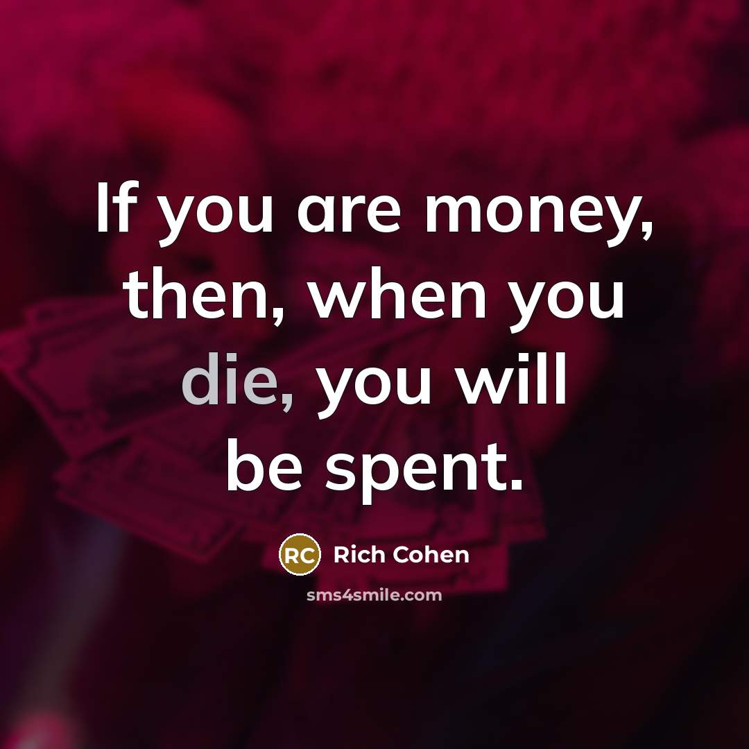 “If you are money, then, when you die, you will…” quote by Rich Cohen