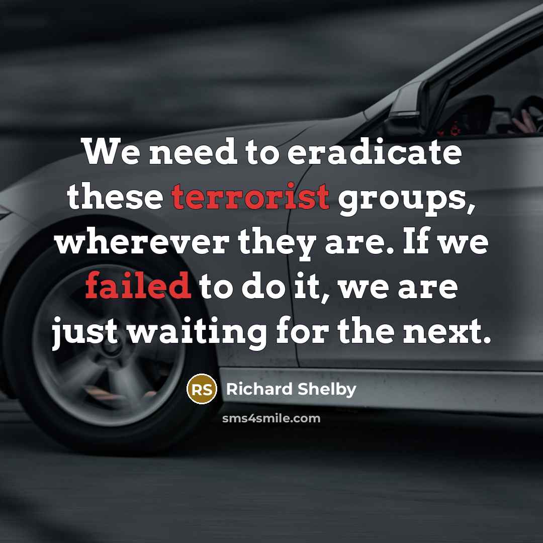 “We need to eradicate these terrorist groups, wherever they are. If we failed to do it, we are just waiting for the next.” quote by Richard Shelby
